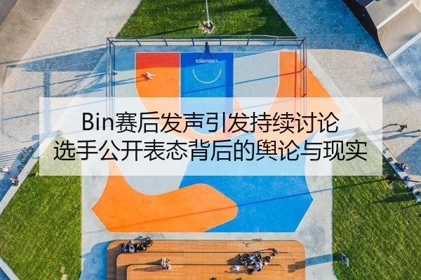 Bin赛后发声引发持续讨论 选手公开表态背后的舆论与现实